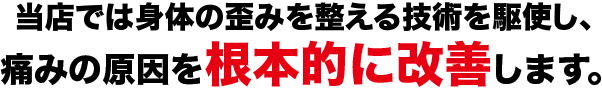 当店では身体の歪みを整える技術を駆使し、痛みの原因を根本的に改善します。