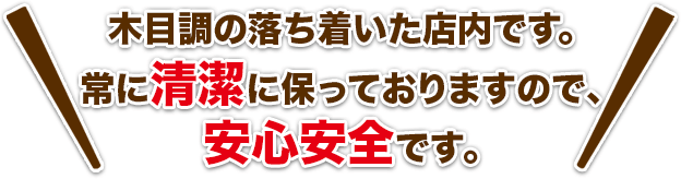 木目調の落ち着いた店内です。常に清潔に保っておりますので、安心安全です。